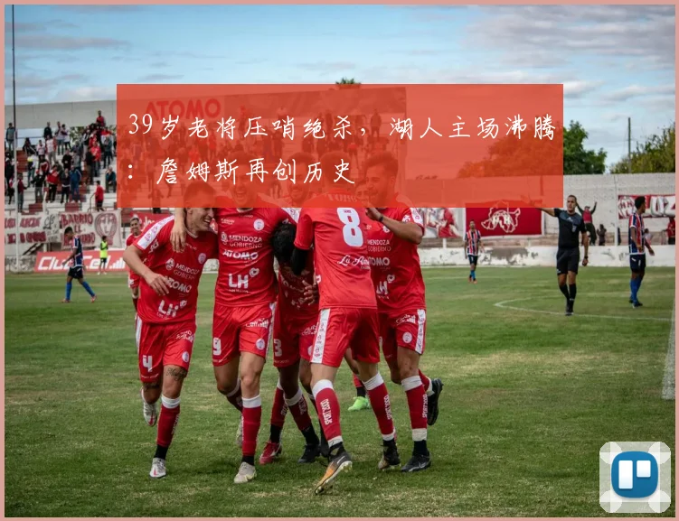39岁老将压哨绝杀，湖人主场沸腾：詹