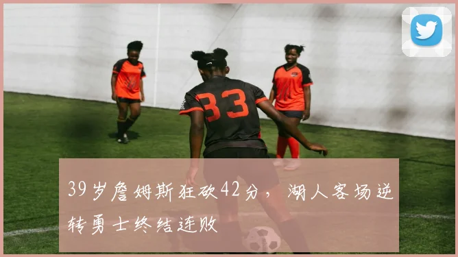 39岁詹姆斯狂砍42分，湖人客场逆转