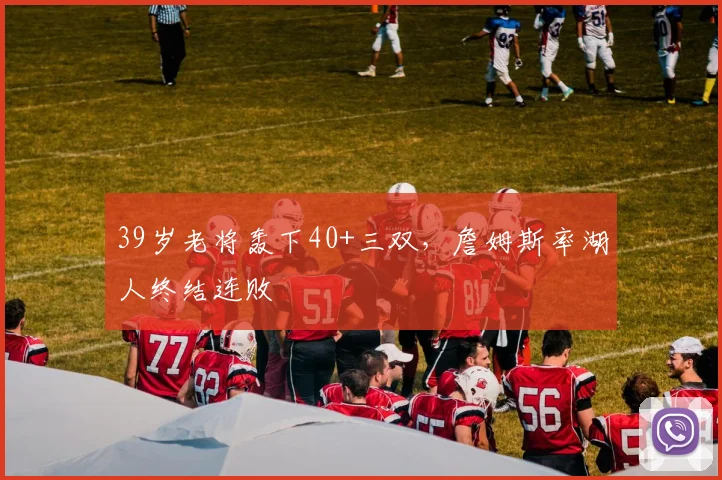39岁老将轰下40+三双，詹姆斯率湖